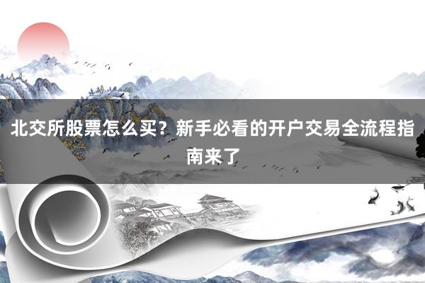 北交所股票怎么买？新手必看的开户交易全流程指南来了