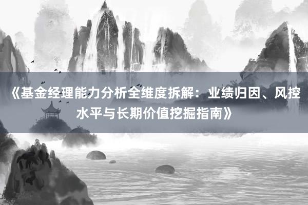 《基金经理能力分析全维度拆解:业绩归因、风控水平与长期价值挖掘指南》