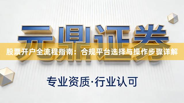 股票开户全流程指南：合规平台选择与操作步骤详解