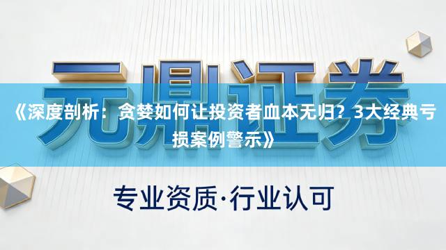 《深度剖析：贪婪如何让投资者血本无归？3大经典亏损案例警示》