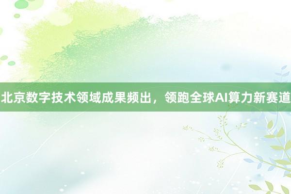 北京数字技术领域成果频出,领跑全球AI算力新赛道