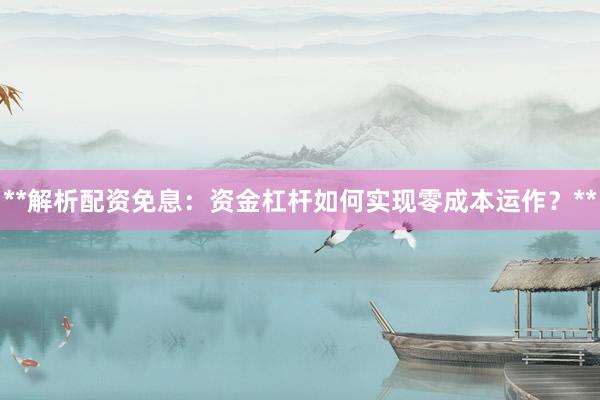 **解析配资免息：资金杠杆如何实现零成本运作？**