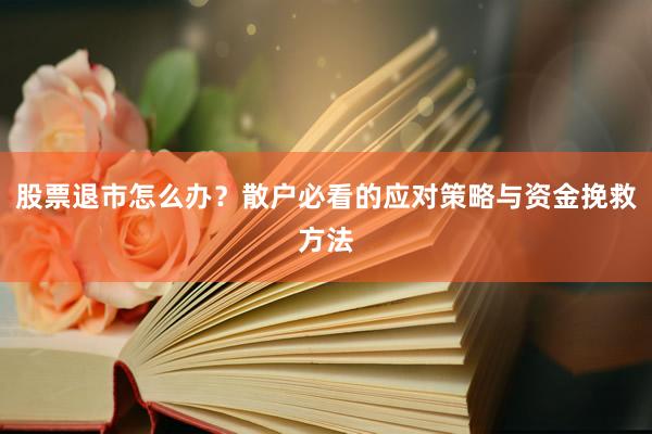 股票退市怎么办？散户必看的应对策略与资金挽救方法