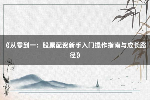 《从零到一：股票配资新手入门操作指南与成长路径》