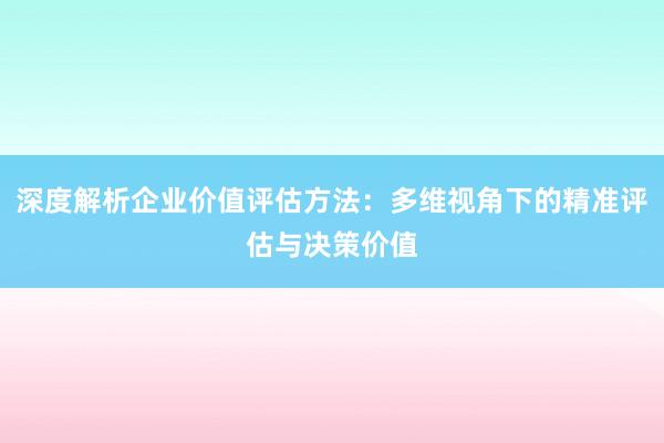 深度解析企业价值评估方法：多维视角下的精准评估与决策价值