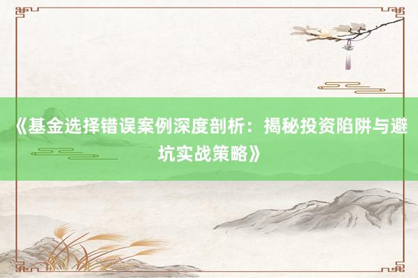 《基金选择错误案例深度剖析：揭秘投资陷阱与避坑实战策略》