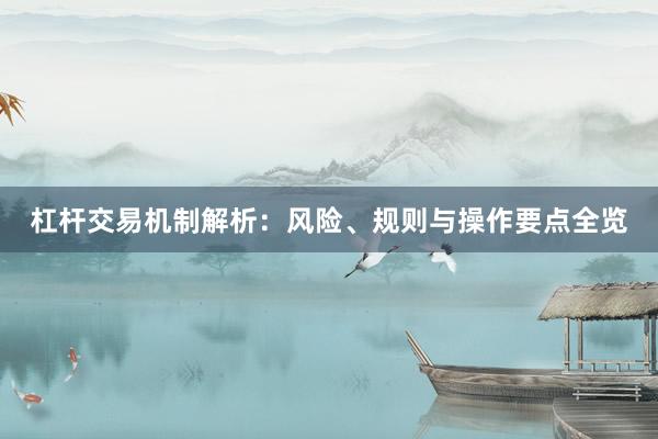 杠杆交易机制解析：风险、规则与操作要点全览