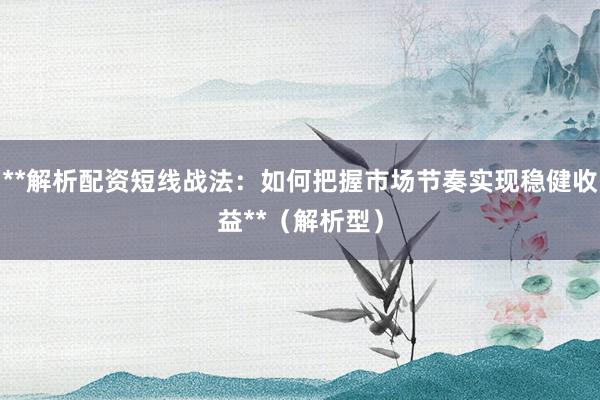 **解析配资短线战法：如何把握市场节奏实现稳健收益**（解析型）