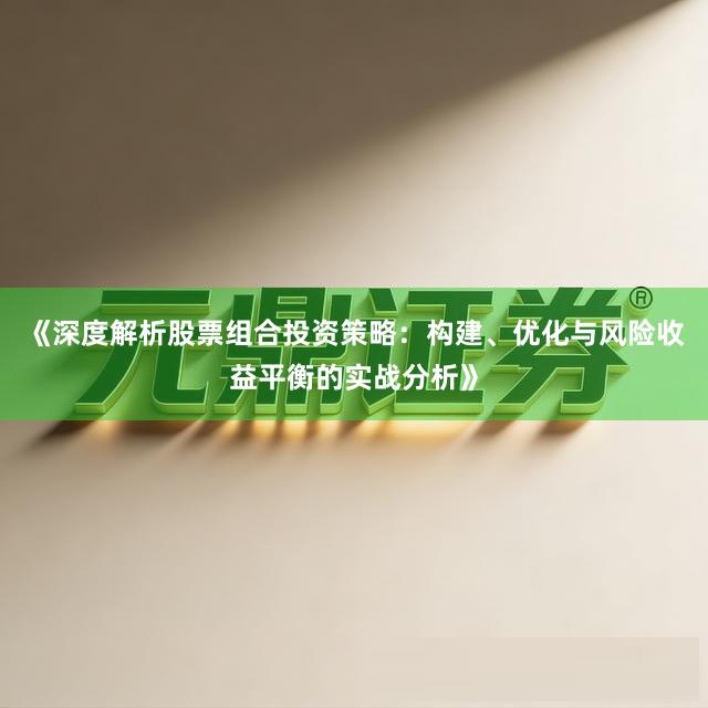 《深度解析股票组合投资策略：构建、优化与风险收益平衡的实战分析》