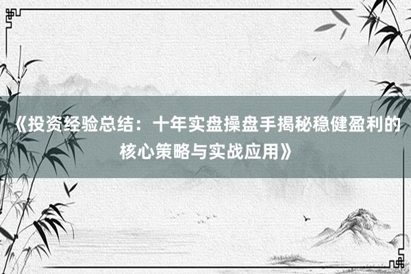 《投资经验总结：十年实盘操盘手揭秘稳健盈利的核心策略与实战应用》