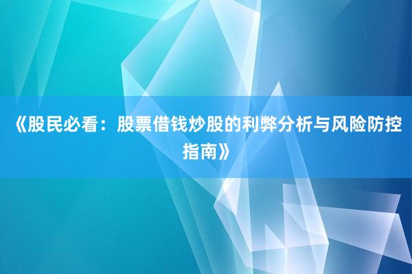 《股民必看：股票借钱炒股的利弊分析与风险防控指南》