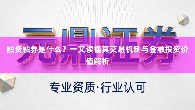 融资融券是什么？一文读懂其交易机制与金融投资价值解析