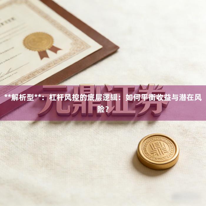 **解析型**：杠杆风控的底层逻辑：如何平衡收益与潜在风险？