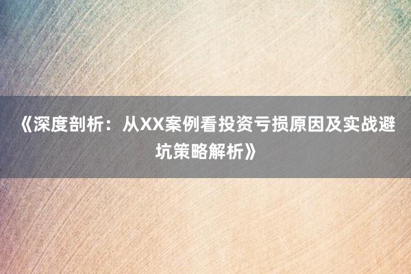 《深度剖析：从XX案例看投资亏损原因及实战避坑策略解析》