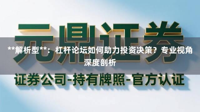 **解析型**：杠杆论坛如何助力投资决策？专业视角深度剖析