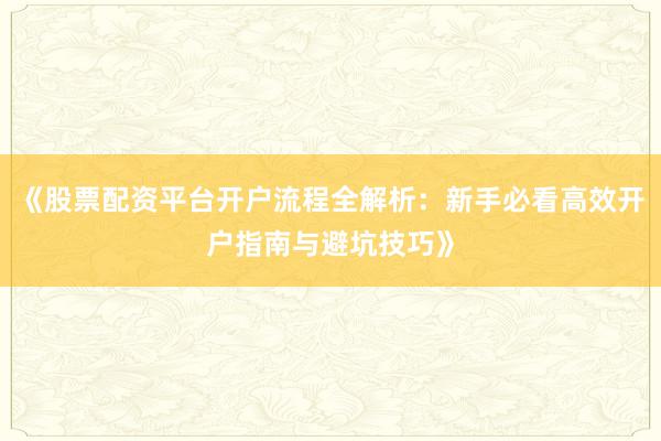 《股票配资平台开户流程全解析:新手必看高效开户指南与避坑技巧》