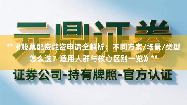 **《股票配资融资申请全解析：不同方案/场景/类型怎么选？适用人群与核心区别一览》**