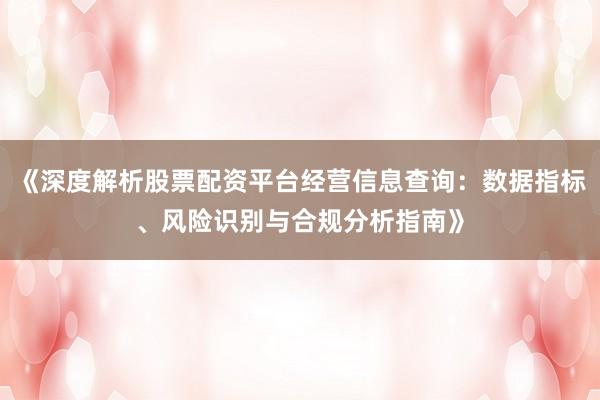 《深度解析股票配资平台经营信息查询：数据指标、风险识别与合规分析指南》