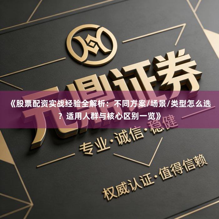 《股票配资实战经验全解析：不同方案/场景/类型怎么选？适用人群与核心区别一览》
