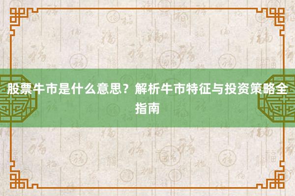 股票牛市是什么意思？解析牛市特征与投资策略全指南