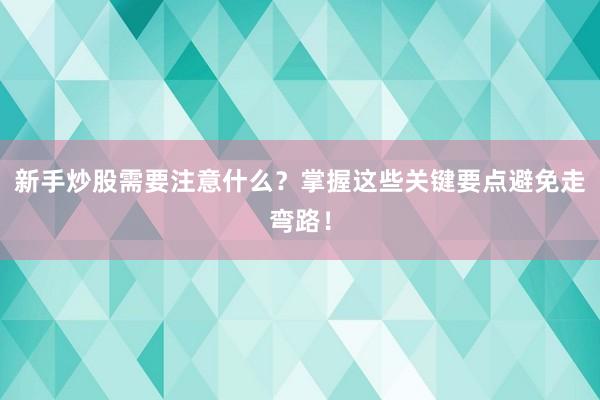 新手炒股需要注意什么？掌握这些关键要点避免走弯路！