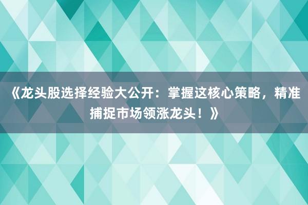 《龙头股选择经验大公开：掌握这核心策略，精准捕捉市场领涨龙头！》