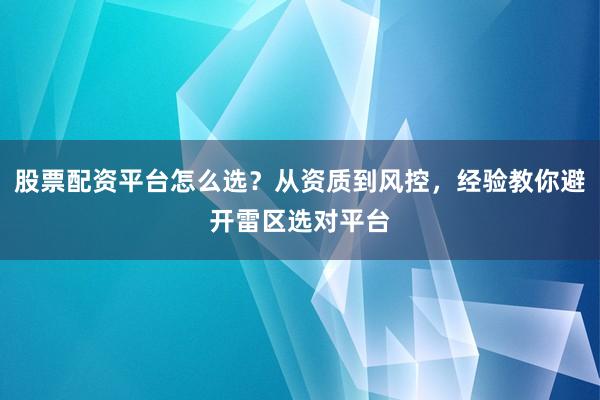 股票配资平台怎么选？从资质到风控，经验教你避开雷区选对平台