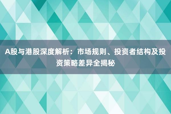 A股与港股深度解析：市场规则、投资者结构及投资策略差异全揭秘