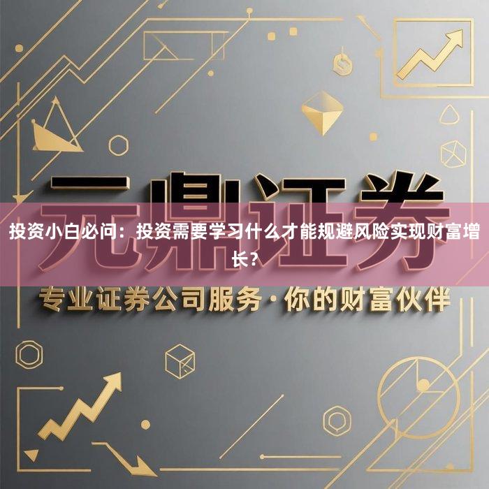 投资小白必问：投资需要学习什么才能规避风险实现财富增长？