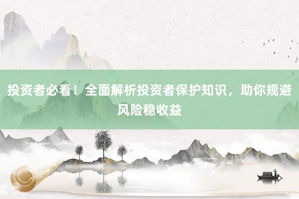 投资者必看！全面解析投资者保护知识，助你规避风险稳收益