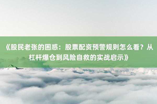 《股民老张的困惑：股票配资预警规则怎么看？从杠杆爆仓到风险自救的实战启示》