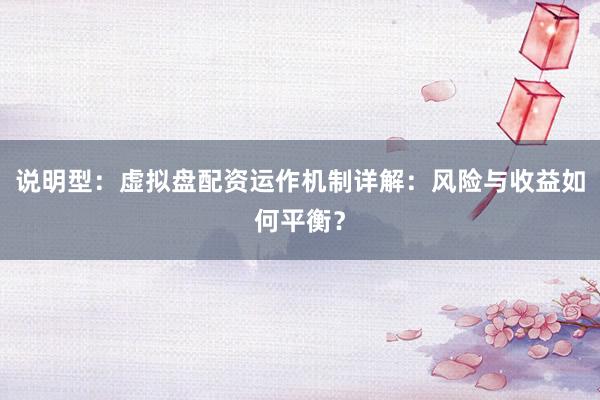 说明型：虚拟盘配资运作机制详解：风险与收益如何平衡？