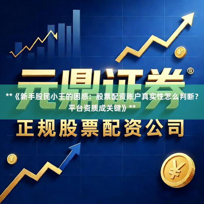 **《新手股民小王的困惑：股票配资账户真实性怎么判断？平台资质成关键》**