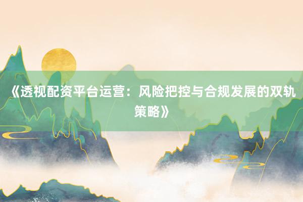 《透视配资平台运营：风险把控与合规发展的双轨策略》