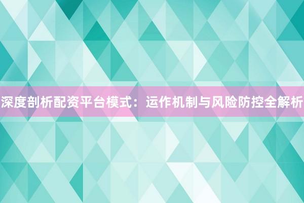深度剖析配资平台模式：运作机制与风险防控全解析
