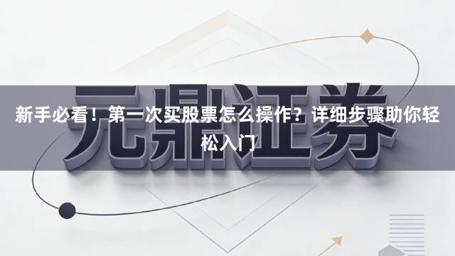 新手必看！第一次买股票怎么操作？详细步骤助你轻松入门
