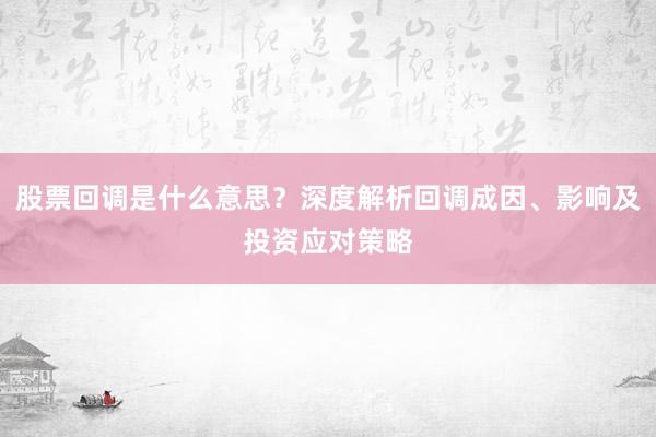 股票回调是什么意思？深度解析回调成因、影响及投资应对策略