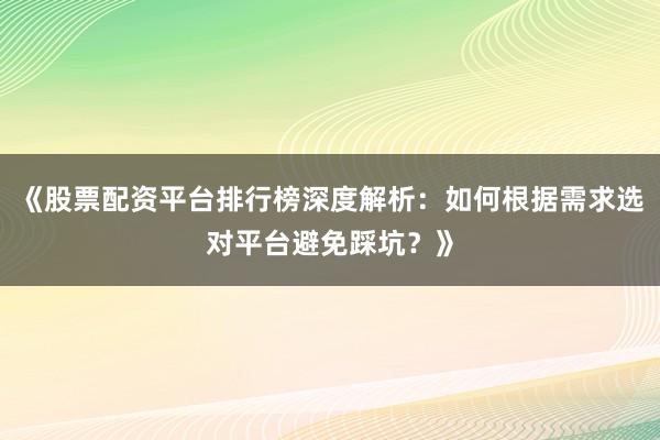 《股票配资平台排行榜深度解析:如何根据需求选对平台避免踩坑?》