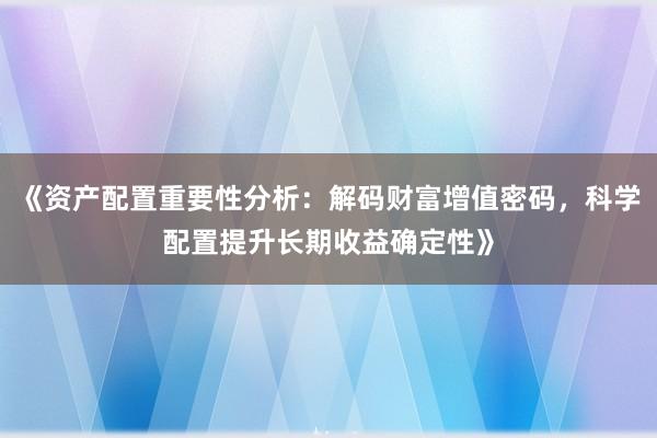 《资产配置重要性分析：解码财富增值密码，科学配置提升长期收益确定性》