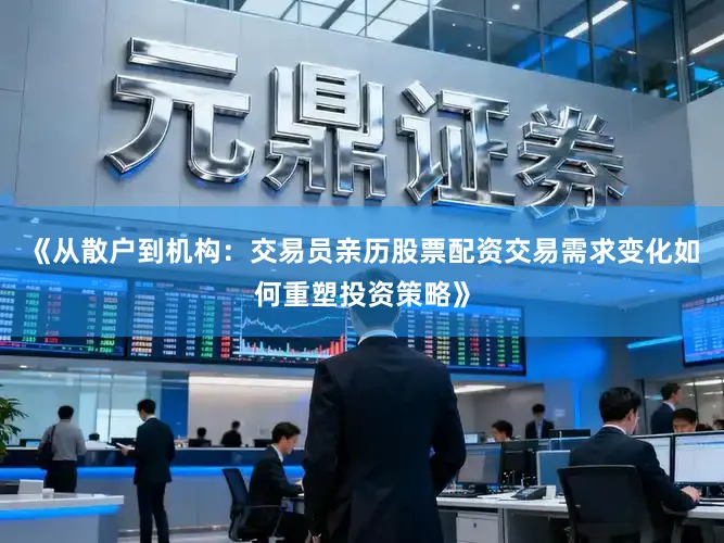 《从散户到机构：交易员亲历股票配资交易需求变化如何重塑投资策略》