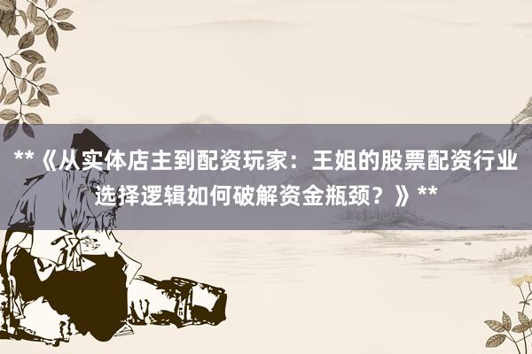 **《从实体店主到配资玩家：王姐的股票配资行业选择逻辑如何破解资金瓶颈？》**