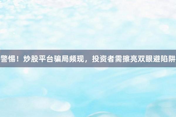警惕！炒股平台骗局频现，投资者需擦亮双眼避陷阱