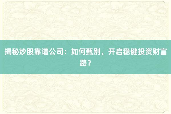 揭秘炒股靠谱公司：如何甄别，开启稳健投资财富路？