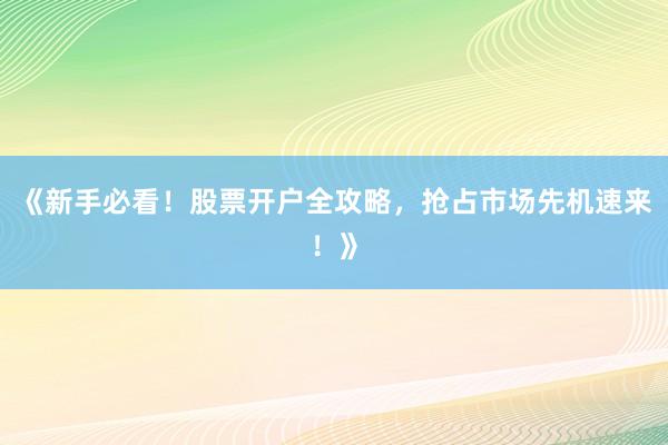 《新手必看！股票开户全攻略，抢占市场先机速来！》