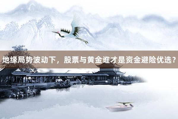 地缘局势波动下，股票与黄金谁才是资金避险优选？