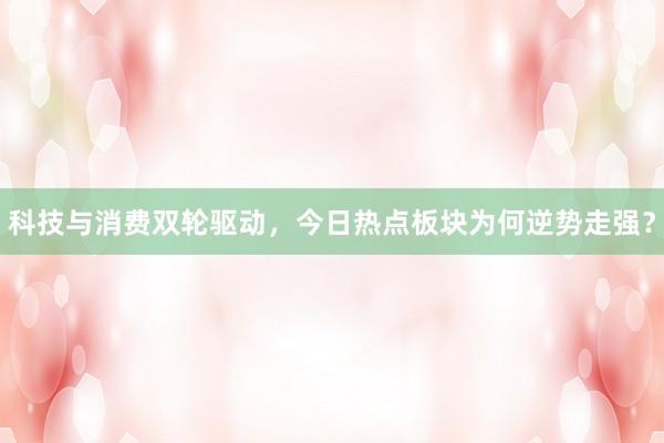 科技与消费双轮驱动，今日热点板块为何逆势走强？