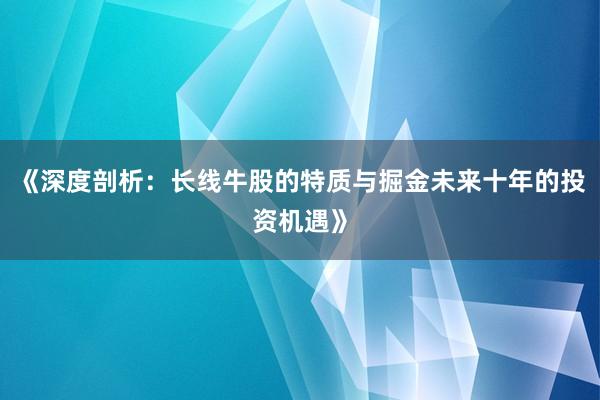 《深度剖析：长线牛股的特质与掘金未来十年的投资机遇》