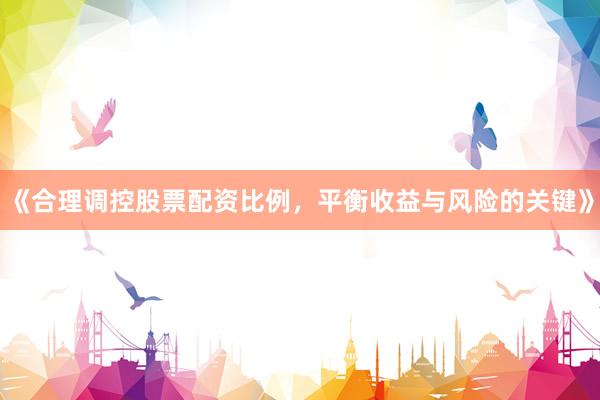 《合理调控股票配资比例，平衡收益与风险的关键》