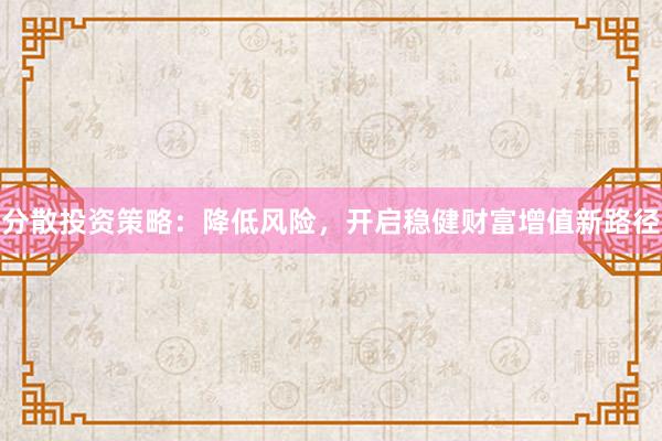 分散投资策略：降低风险，开启稳健财富增值新路径