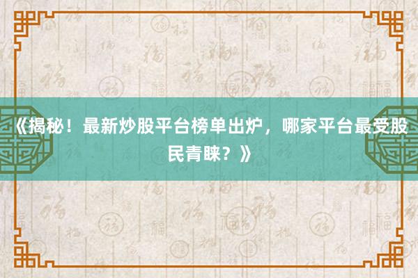 《揭秘！最新炒股平台榜单出炉，哪家平台最受股民青睐？》